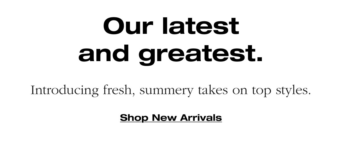 Our latest and greatest. Introducing fresh, summery takes on top styles.