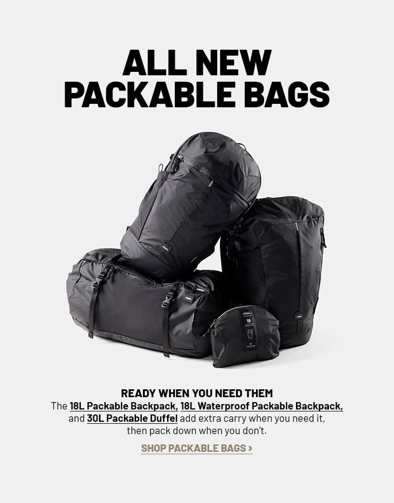 All new packable bags. Ready when you need them. The 18L Packable Backpack, 18L Waterproof Packable Backpack, and 30L Packable Duffel add extra carry when you need it, then pack down when you don’t. Shop packable bags >