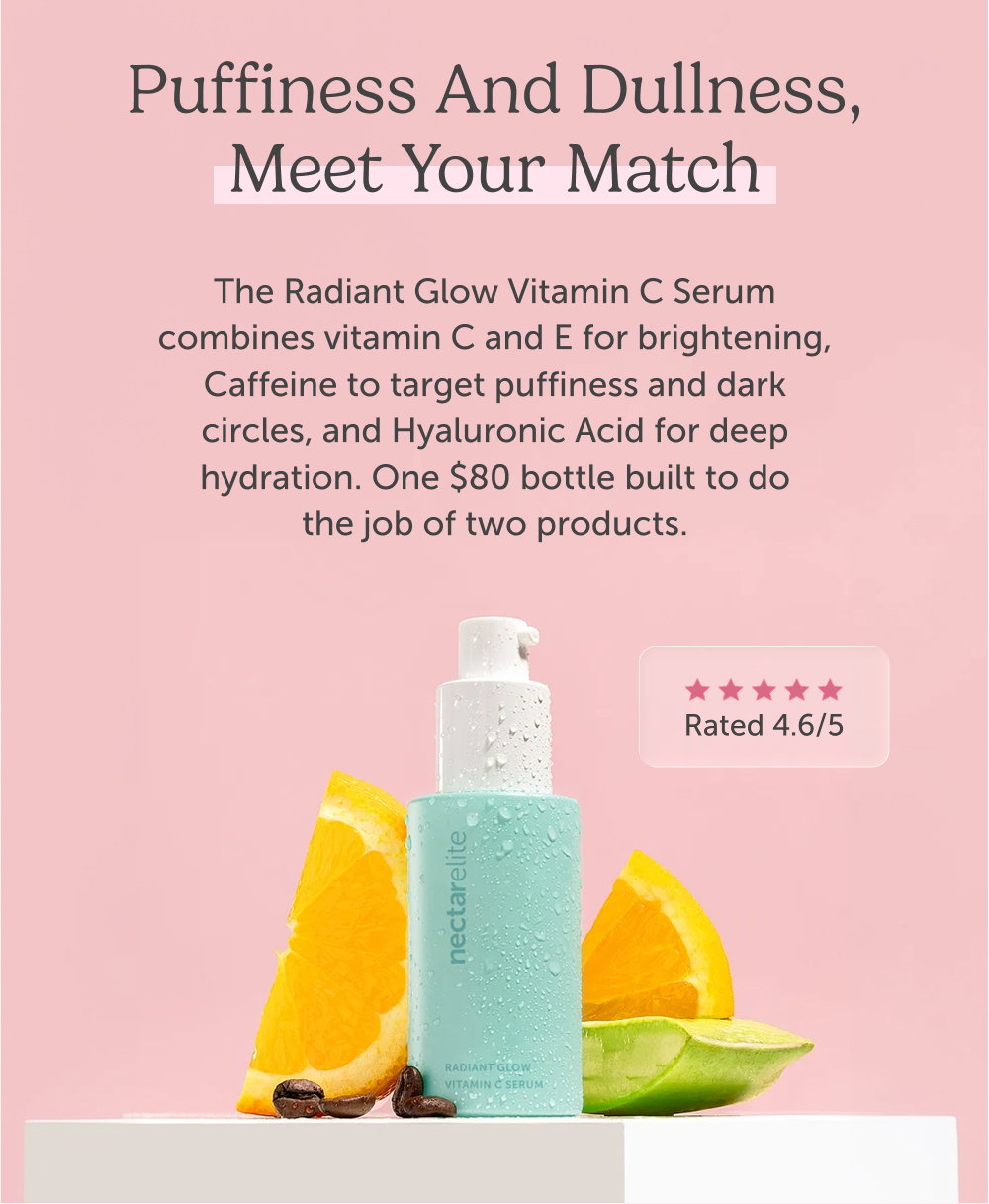 Puffiness and dullness, meet your match. The Radiant Glow Vitamin C Serum combines vitamin C and E for brightening, Caffeine to target puffiness and dark circles, and Hyaluronic Acid for deep hydration. One $80 bottle built to do the job of two products.