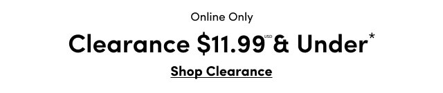 Online Only | Clearance $11.99USD & Under* | Shop Clearance >