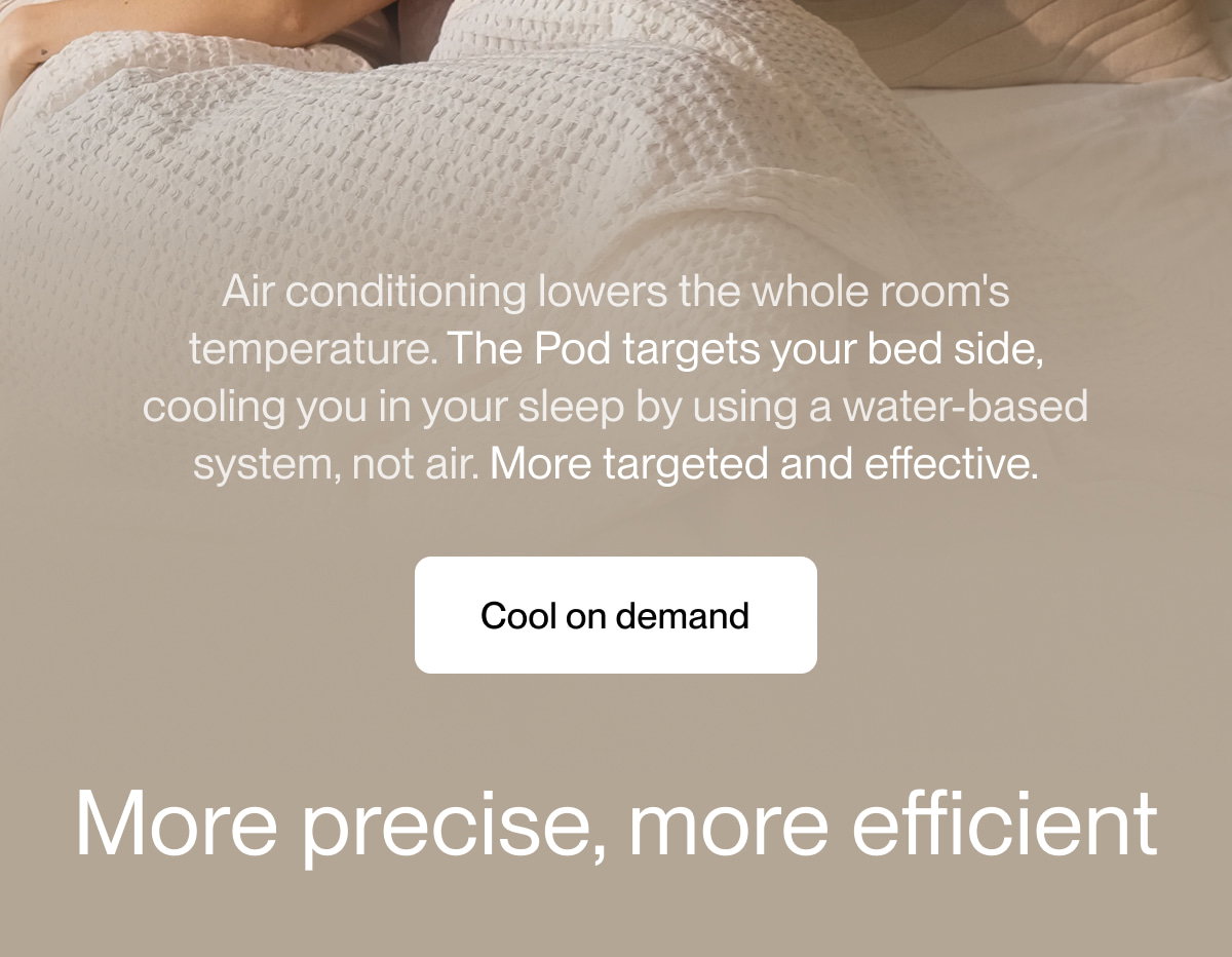 Air conditioning lowers the whole room's temperature. The Pod targets your bed side, cooling you in your sleep by using a water-based system, not air. More targeted and effective.