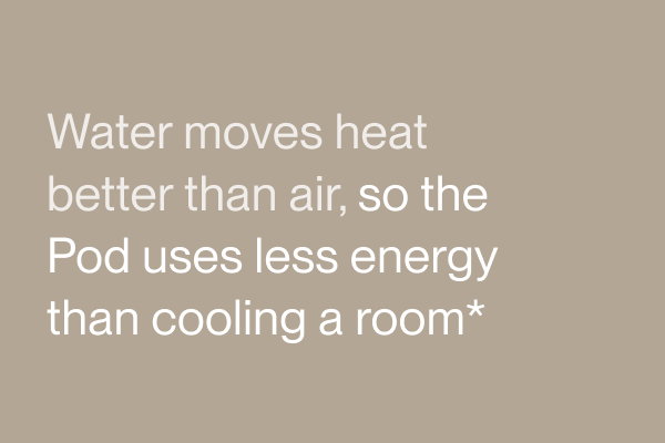 Water moves heat better than air, so the Pod uses less energy than cooling a room*