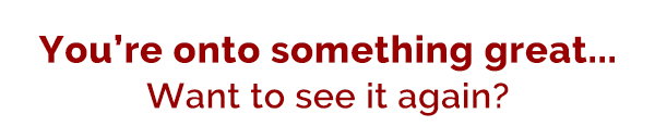 You're onto something great... Want to see it again?