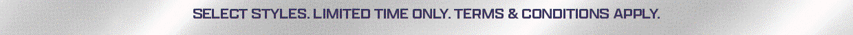 *Selected Styles For A Limited Time Only. Terms & Conditions Apply.