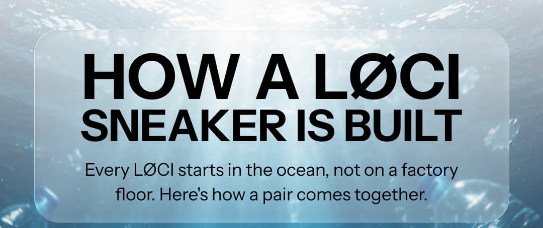 HOW A LØCI SNEAKER IS BUILT Every LØCI starts in the ocean, not on a factory floor. Here's how a pair comes together.