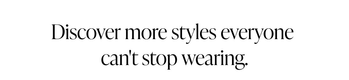 Discover more styles everyone can't stop wearing.