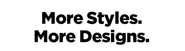 More Styles. More Designs.