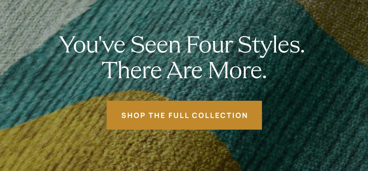 You've Seen Four Styles. There are More. Shop The Full Collection.