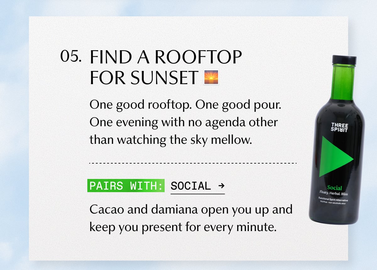 5. FIND A ROOFTOP FOR SUNSET | One good rooftop. One good pour. One evening with no agenda other than watching the sky mellow. | Pairs with: Social | Cacao and damiana open you up and keep you present for every minute.