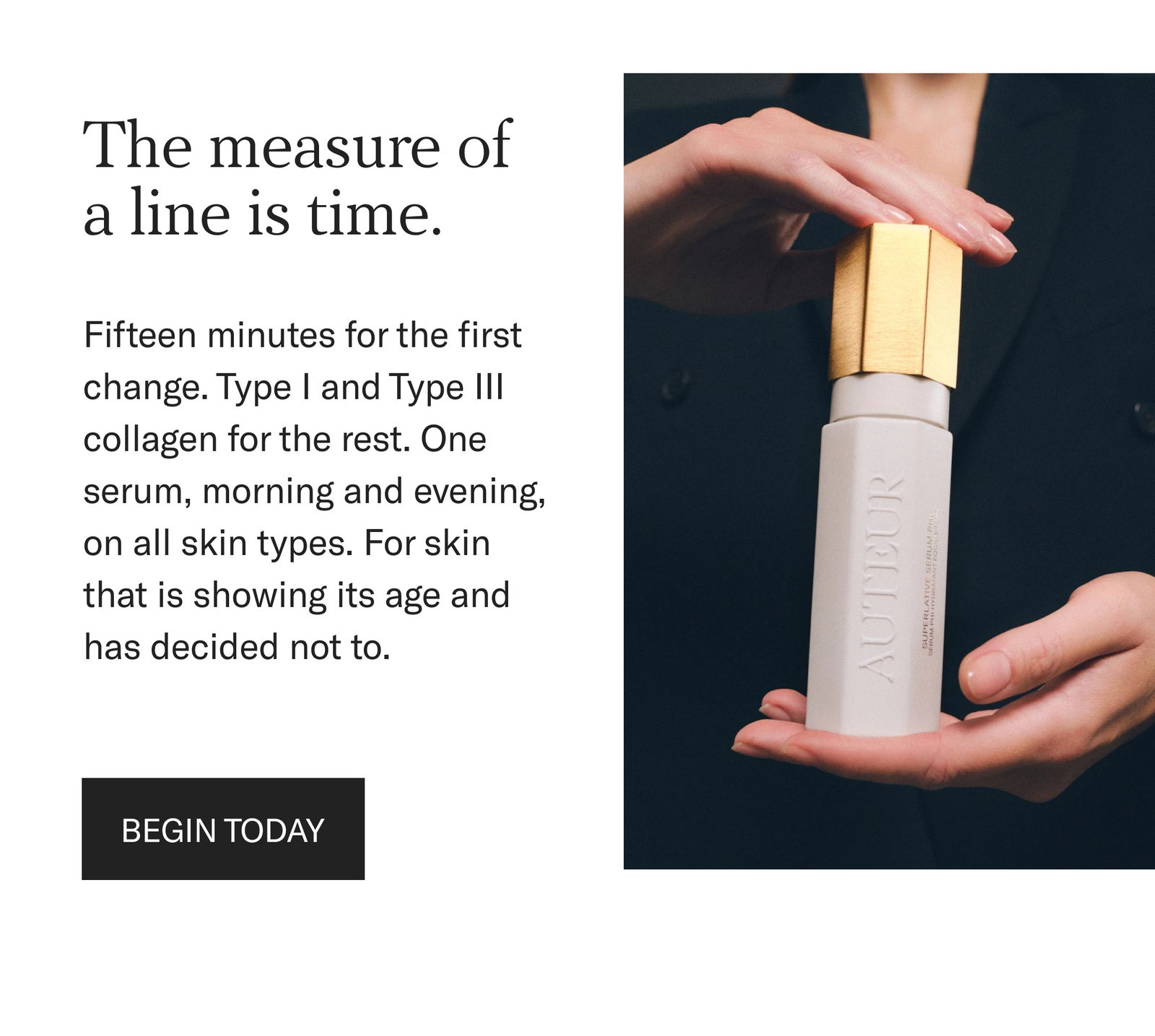 The measure of a line is time. Fifteen minutes for the first change. Type I and Type III collagen for the rest. One serum, morning and evening, on all skin types. For skin that is showing its age and has decided not to. Begin today.