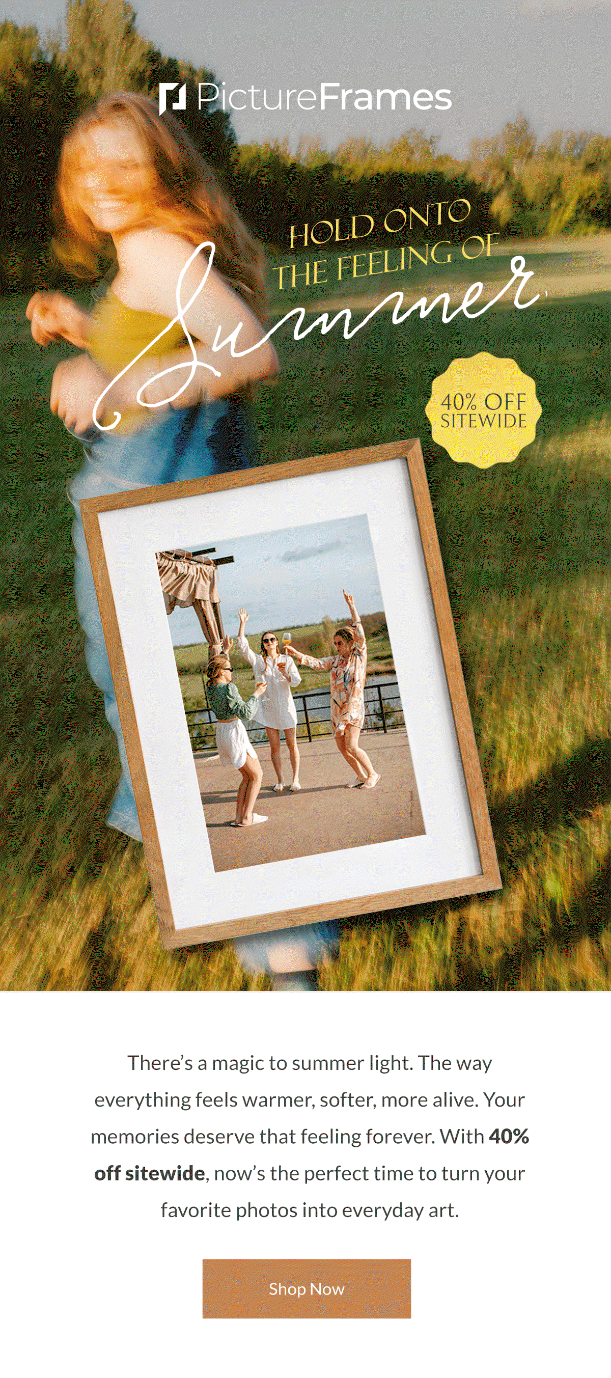 Hold Onto the Feeling of Summer. There’s a magic to summer light. The way everything feels warmer, softer, more alive. Your memories deserve that feeling forever. With 40% off sitewide, now’s the perfect time to turn your favorite photos into everyday art. Shop Now.