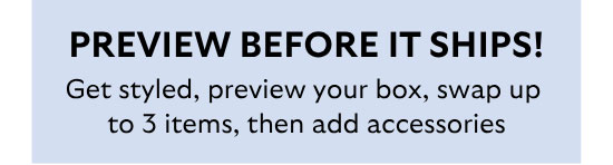 Preview Before It Ships! Get styled, preview your box, swap up to 3 items, then add accessories