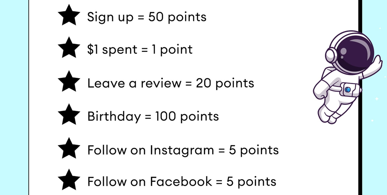 Sign up = 50 points | $1 spent = 1 point | Leave a review = 20 points | Birthday = 100 points | Follow on Instagram = 5 points | Follow on Facebook = 5 points
