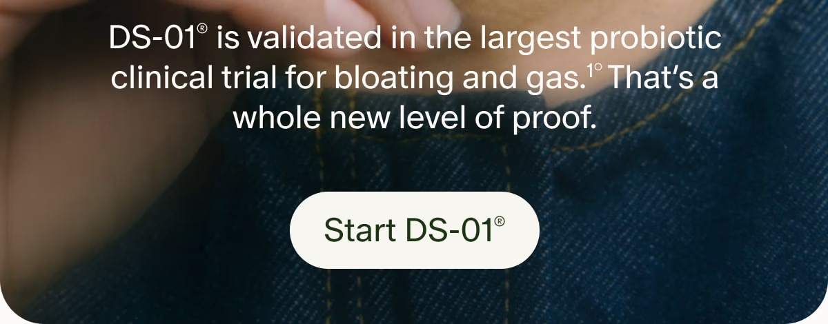 DS-01® is validated in the largest probiotic clinical trial for bloating and gas.¹° That’s a whole new level of proof. | Start DS-01®