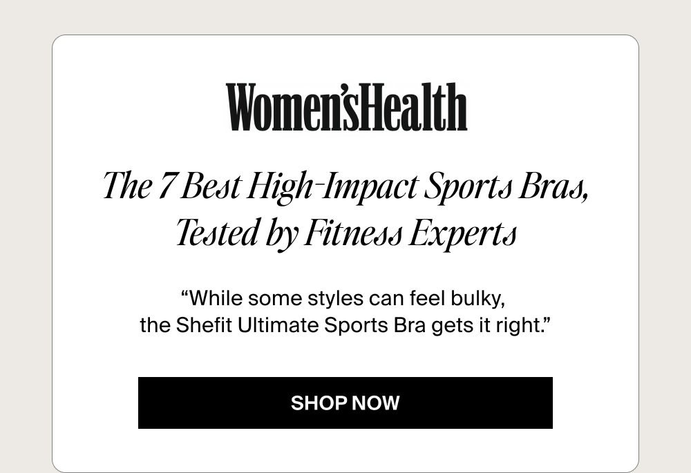 The 7 Best High-Impact Sports Bras, Tested by Fitness Experts “While some styles can feel bulky,  the Shefit Ultimate Sports Bra gets it right.” SHOP NOW