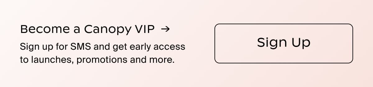 Become a Canopy VIP →| Sign up for SMS and get early access to launches, promotions and more. | Sign Up