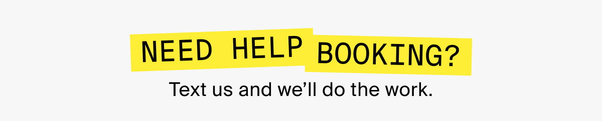 NEED HELP BOOKING? Text us and we'll do the work.