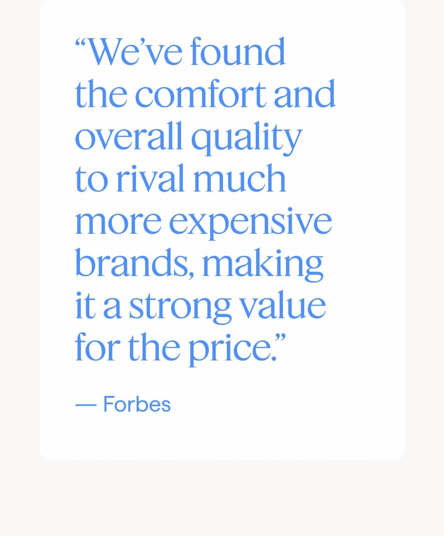 “We’ve found the comfort and overall quality to rival much more expensive brands, making it a strong value for the price.” — Forbes.