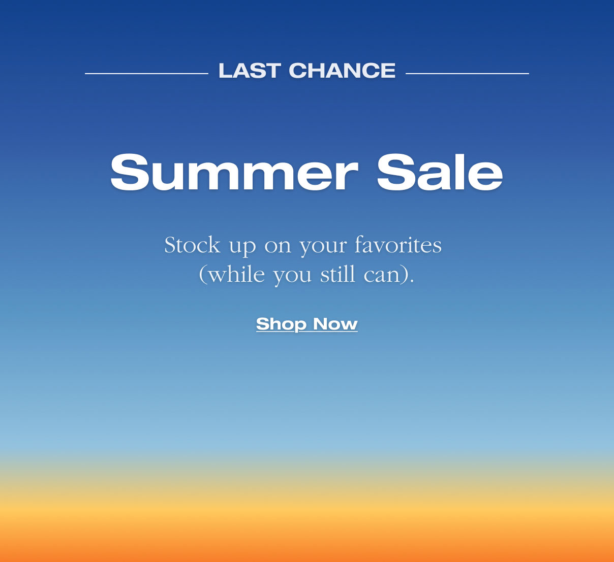 Last Chance. Summer Sale Stock up on your favorites  (while you still can). Shop Now