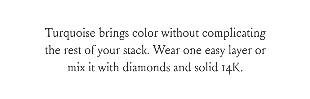 Turquoise brings color without complicating the rest of your stack. Wear one easy layer or mix it with diamonds and solid 14K.