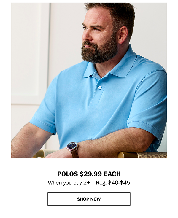 POLOS 29.99 EACH When you buy 2+ | Reg. $40-$45