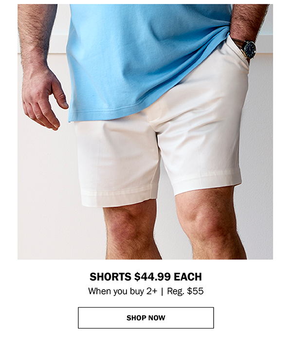 SHORTS 44.99 EACH When you buy 2+ | Reg. $55