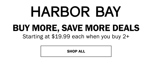 HARBOR BAY - BUY MORE, SAVE MORE DEALS Starting at 19.99 each when you buy 2+. SHOP ALL