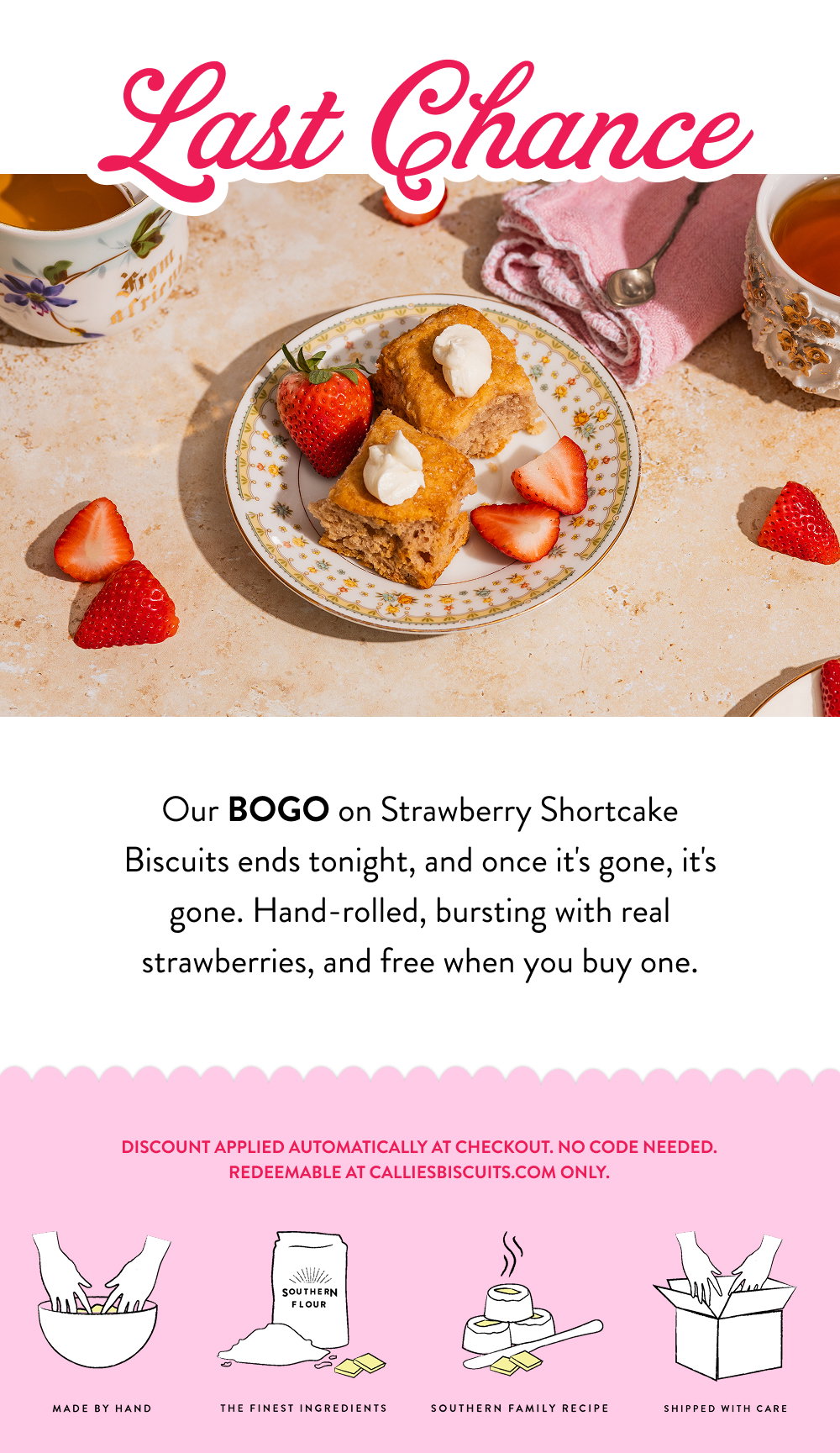 Last Chance. Our BOGO on Strawberry Shortcake Biscuits ends tonight, and once it's gone, it's gone. Hand-rolled, bursting with real strawberries, and free when you buy one.