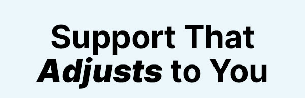 Support That Adjusts to You