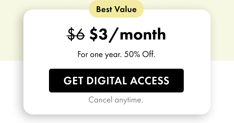 Best Value — $3/month (regularly $6). For one year. 50% Off. Get Digital Access. Cancel anytime