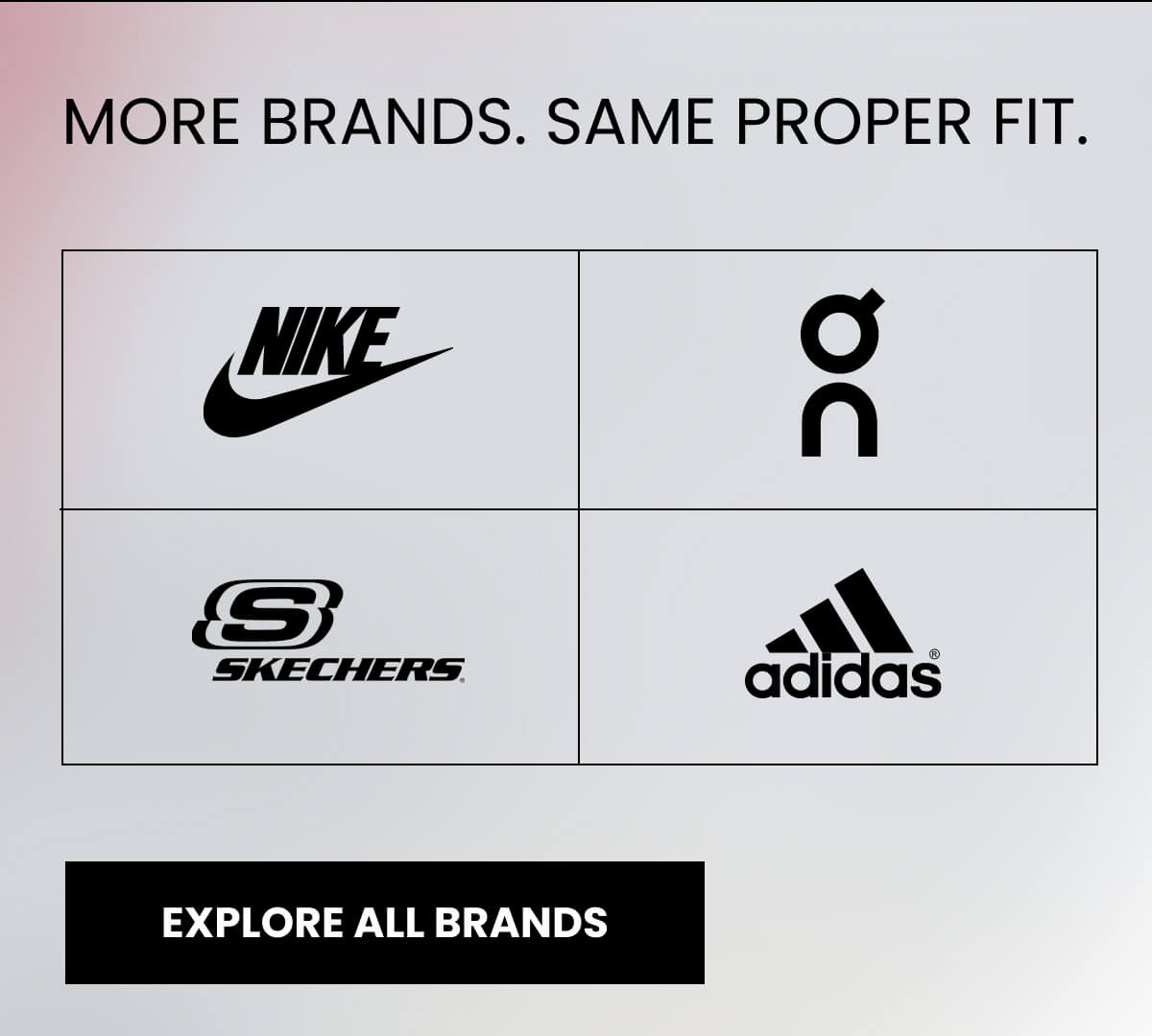 MORE BRANDS. SAME PROPER FIT. [EXPLORE ALL BRANDS]
