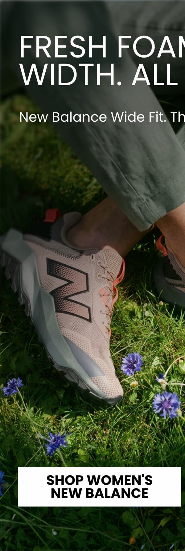 FRESH FOAM. PROPER WIDTH. ALL AUGUST. New Balance Wide Fit. The August Edit. [SHOP WOMEN'S NEW BALANCE]