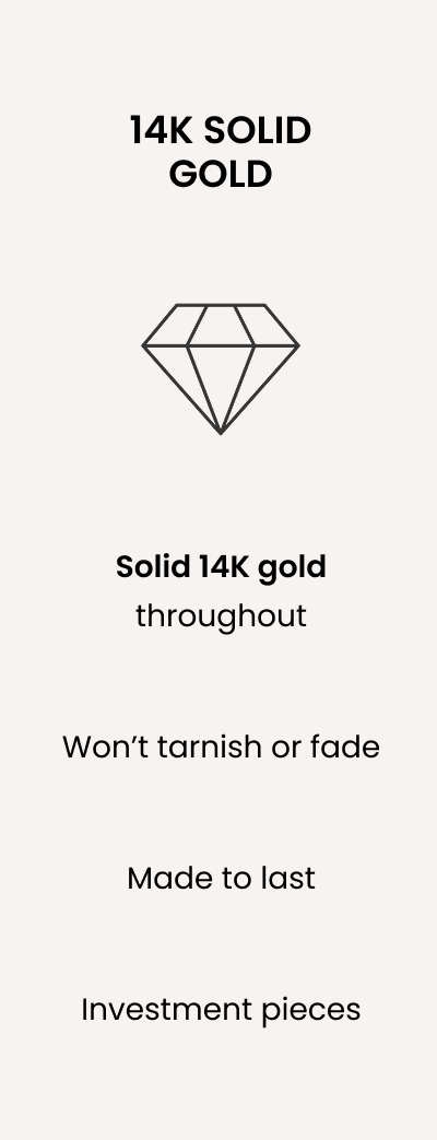 14K SOLID GOLD Solid 14K gold throughout Won’t tarnish or fade Made to last Investment pieces 