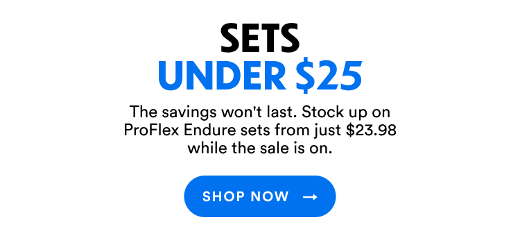 Sets Under $25 | The savings won't last. Stock up on ProFlex Endure sets from just $23.98 while the sale is on. | Shop Now
