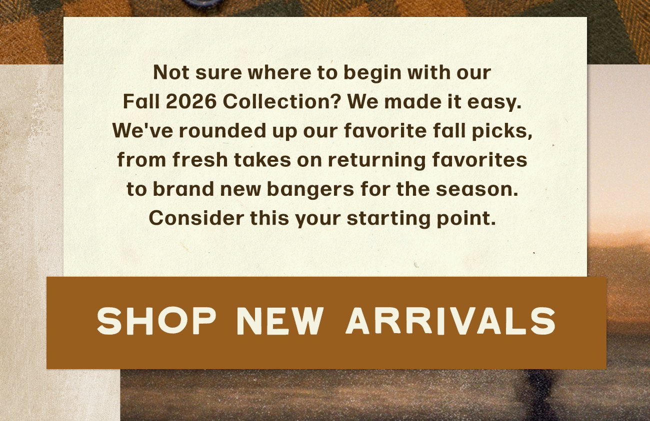 Not sure where to begin with our Fall 2026 Collection? We made it easy. We've rounded up our favorite fall picks, from fresh takes on returning favorites to brand new bangers for the seasont. Consider this your starting point.