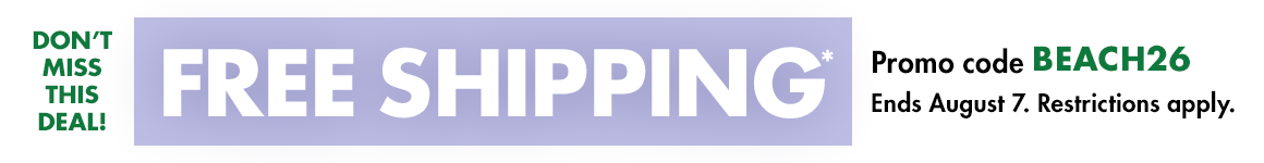 FREE shipping*. Promo code BEACH26. Ends August 7. Restrictions apply.