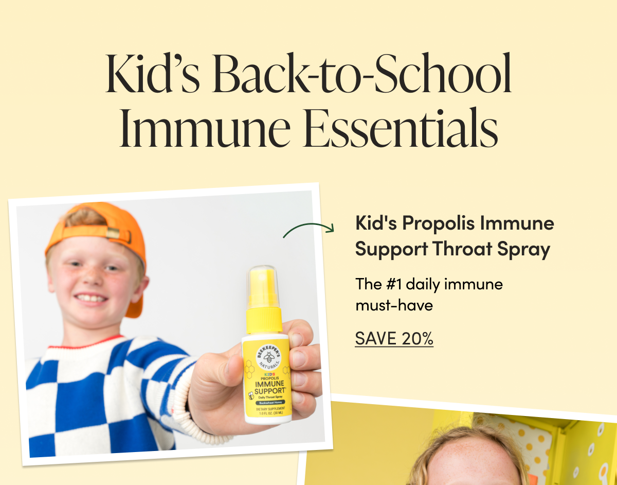 Kid’s Back-to-School Immune Essentials   Kid’s Propolis Spray  The #1 Daily Immune Must-Have CTA: SAVE 20%  