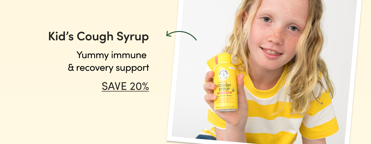 Kid’s Cough Syrup Yummy immune & recovery support (whether they’re coughing or not)  CTA: SAVE 20% 
