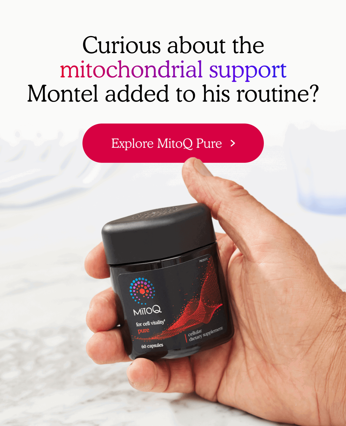 Curious about the mitochondrial support Montel added to his routine? | Explore MitoQ Pure >