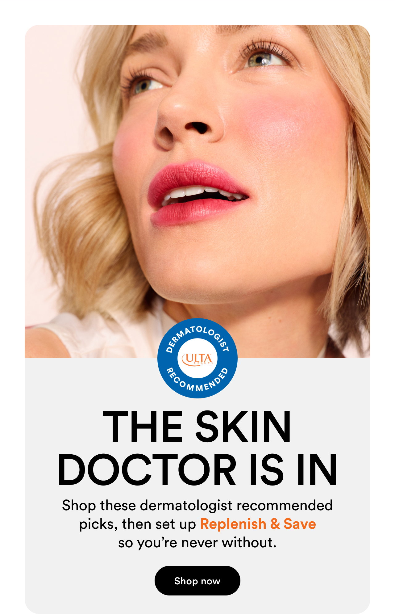 The skin doctor is in | Shop these dermatologist recommended picks, then set up Replenish & Save so you're never without | Shop now
