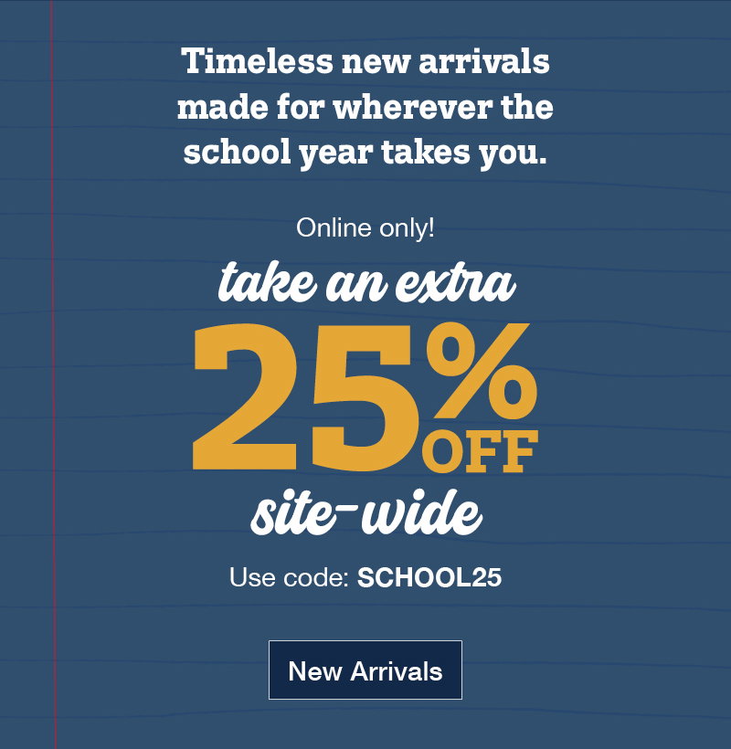 Timeless new arrivals made for wherever the school year takes you. Online only! Take an extra 25% off site-wide use code:SCHOOL25 shop new arrivals
