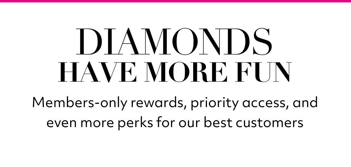 diamonds have more fun Members-only rewards, priority access, and even more perks for our best customers GET ACCESS