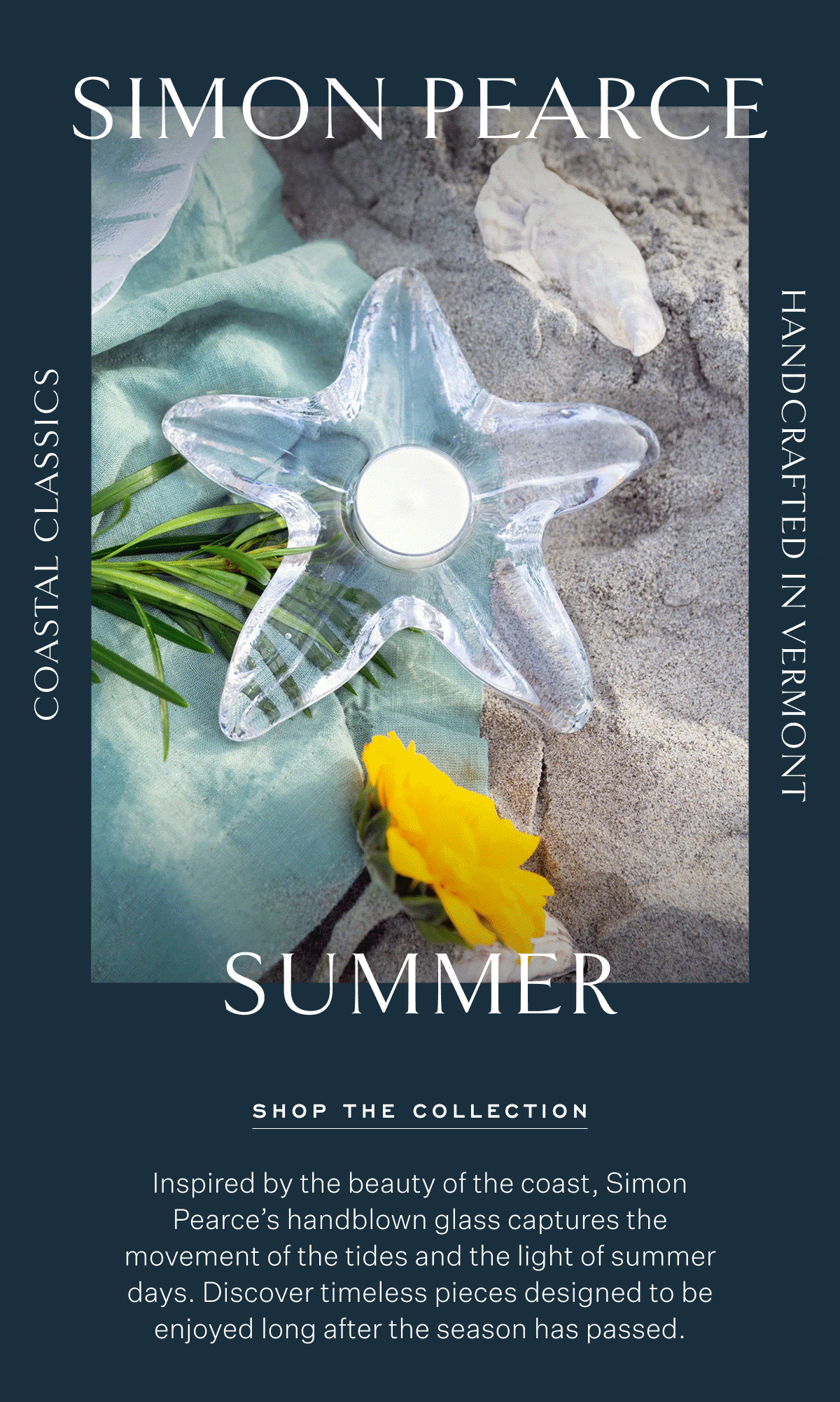Simon Pearce Summer Coastal Classics Handcrafted in Vermont Shop The Collection Inspired by the beauty of the coast, Simon Pearce’s handblown glass captures the movement of the tides and the light of summer days. Discover timeless pieces designed to be enjoyed long after the season has passed.