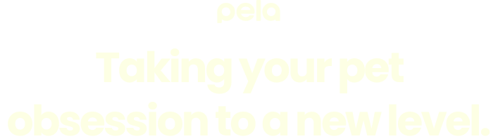 pela. Taking your pet obsession to a new level.