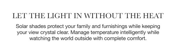Let the Light In Without the Heat | Solar shades protect your family and furnishings while keeping your view crystal clear. Manage temperature intelligently while watching the world outside with complete comfort.