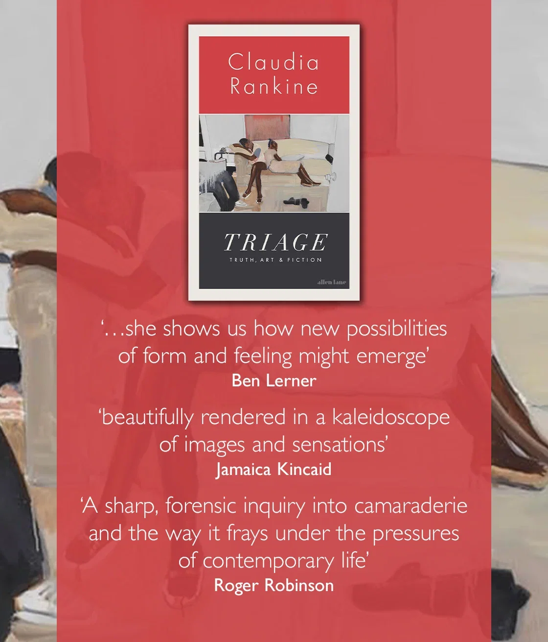 Triage by Claudia Rankine | '...she shows us how new possibilities of form and feeling might emerge' - Ben Lerner
'beautifully rendered in a kaleidoscope of images and sensations' - Jamaica Kincaid
'A sharp, forensic inquiry into camaraderie and the way it frays under the pressures of contemporary life' - Roger Robinson