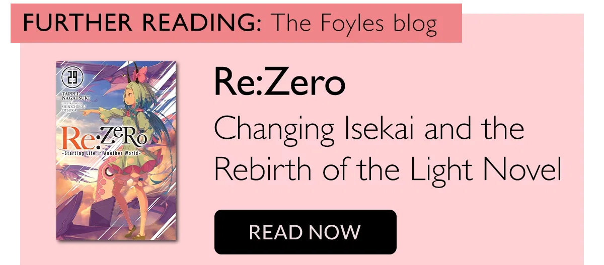 FURTHER READING: The Foyles blog | Re:Zero | Changing Isekai and the Rebirth of the Light Novel | READ NOW