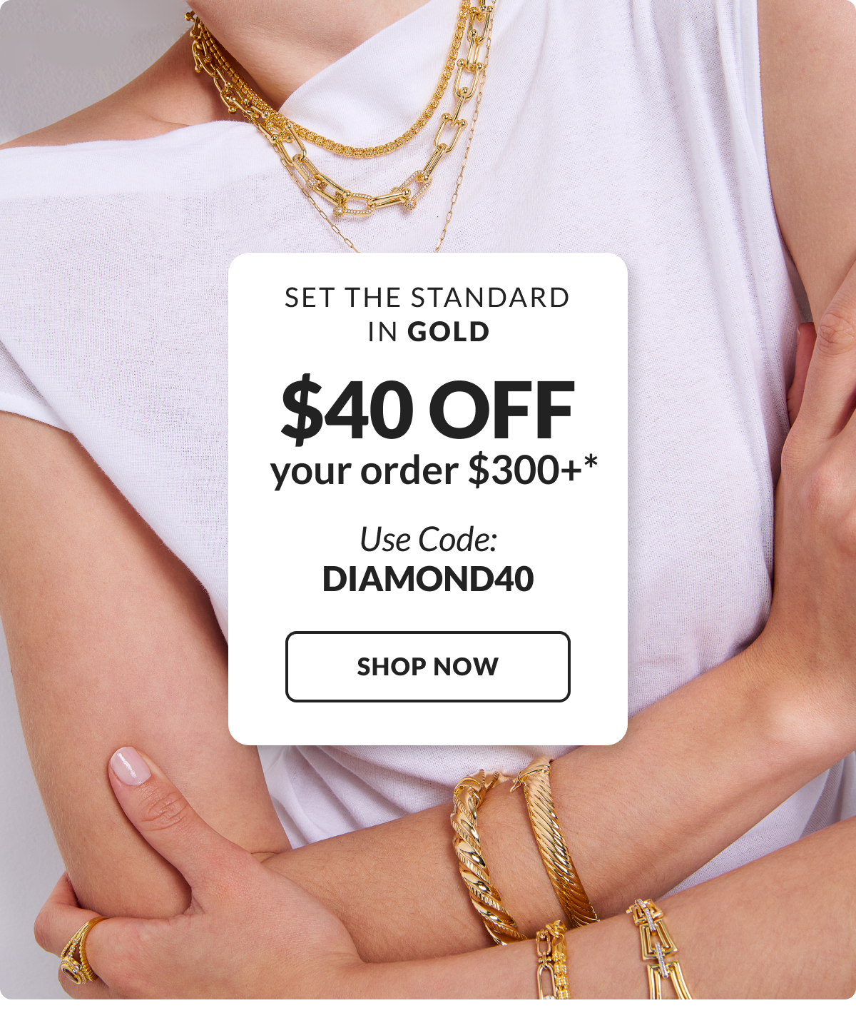 Set the standard in gold. $40 Off your order $300+.* Use code: DIAMOND40