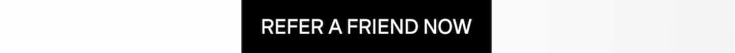 REFER A FRIEND NOW