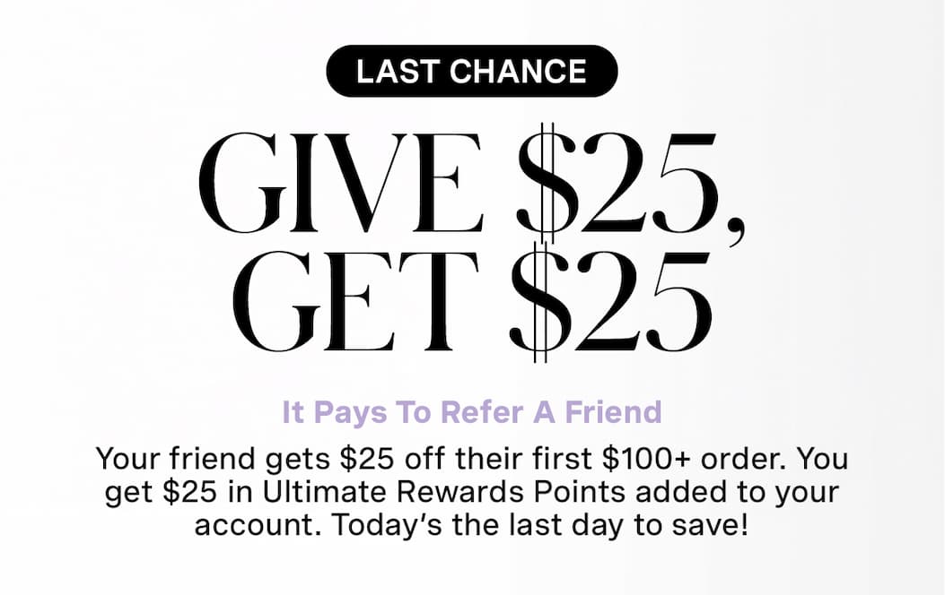 LAST CHANCE | GIVE $25, GET $25 | It Pays To Refer A Friend | Your friend gets $25 off their first $100+ order. You get $25 in Ultimate Rewards Points added to your account. Today's the last day to save!
